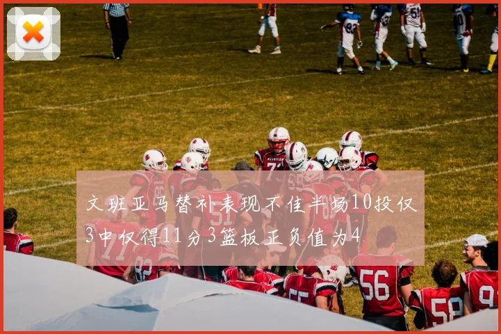 文班亚马替补表现不佳半场10投仅3中仅得11分3篮板正负值为4