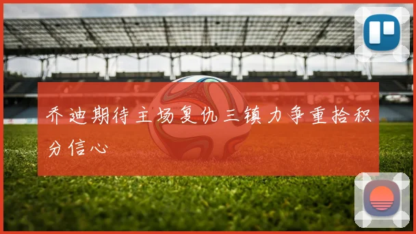 乔迪期待主场复仇三镇力争重拾积分信心