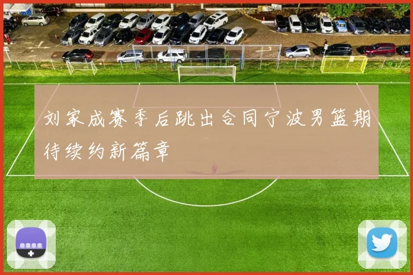 刘家成赛季后跳出合同宁波男篮期待续约新篇章