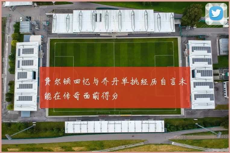 费尔顿回忆与乔丹单挑经历自言未能在传奇面前得分