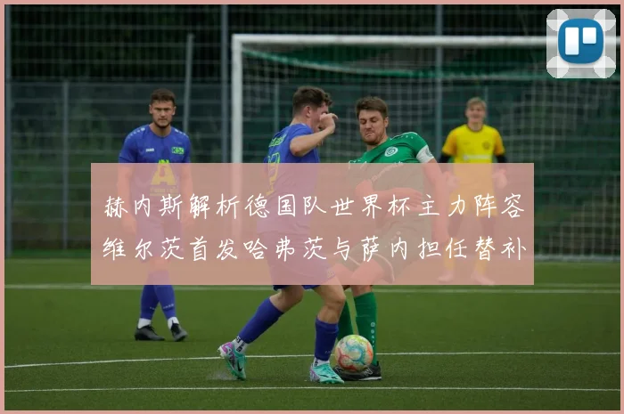 赫内斯解析德国队世界杯主力阵容维尔茨首发哈弗茨与萨内担任替补
