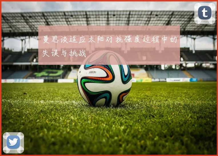 曼恩谈适应太阳对抗强度过程中的失误与挑战