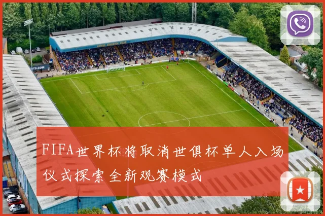FIFA世界杯将取消世俱杯单人入场仪式探索全新观赛模式