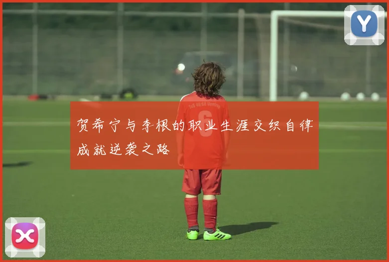 贺希宁与李根的职业生涯交织自律成就逆袭之路