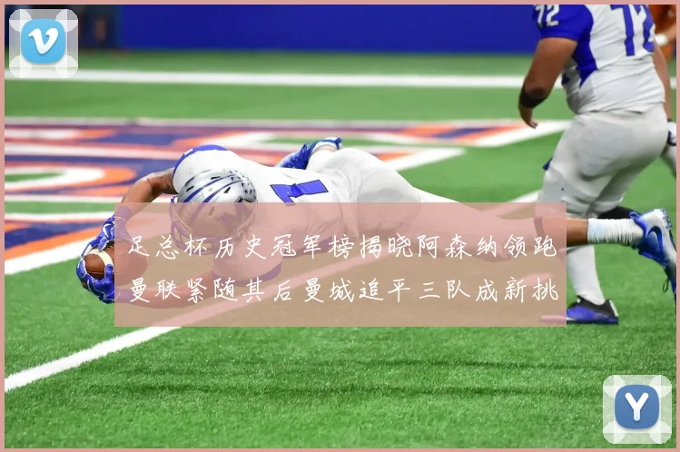 足总杯历史冠军榜揭晓阿森纳领跑曼联紧随其后曼城追平三队成新挑战