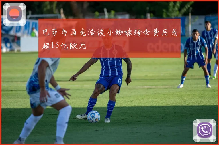 巴萨与马竞洽谈小蜘蛛转会费用或超15亿欧元