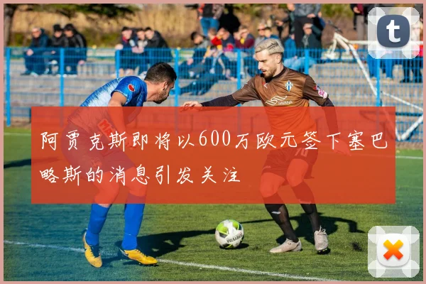 阿贾克斯即将以600万欧元签下塞巴略斯的消息引发关注