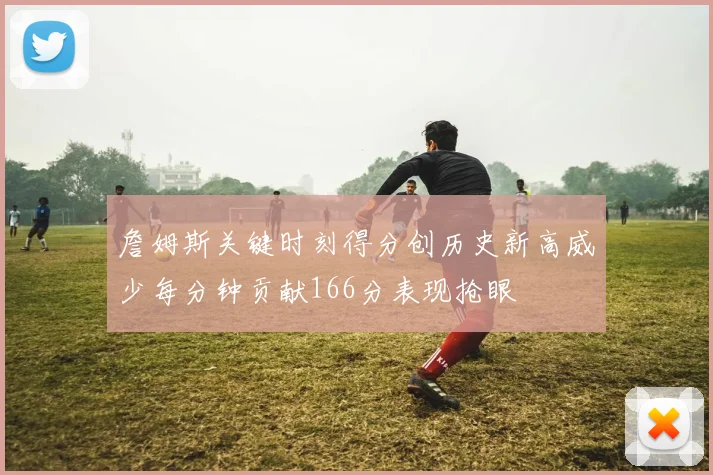 詹姆斯关键时刻得分创历史新高威少每分钟贡献166分表现抢眼