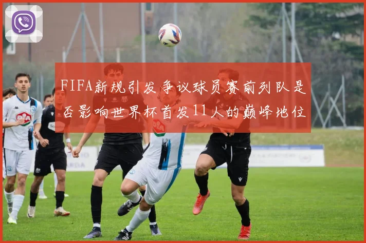 FIFA新规引发争议球员赛前列队是否影响世界杯首发11人的巅峰地位